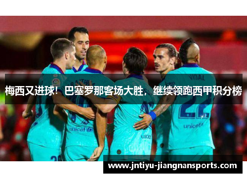 梅西又进球！巴塞罗那客场大胜，继续领跑西甲积分榜