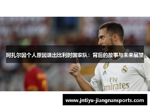 阿扎尔因个人原因退出比利时国家队：背后的故事与未来展望