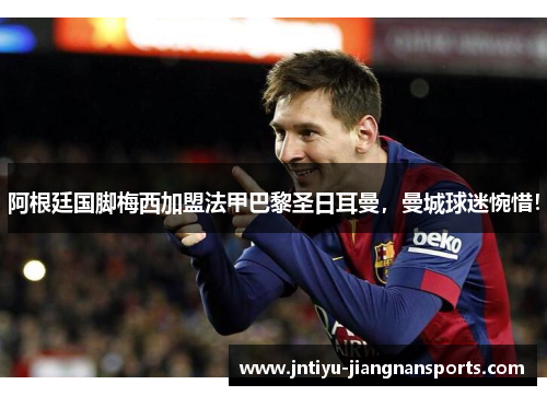 阿根廷国脚梅西加盟法甲巴黎圣日耳曼，曼城球迷惋惜！