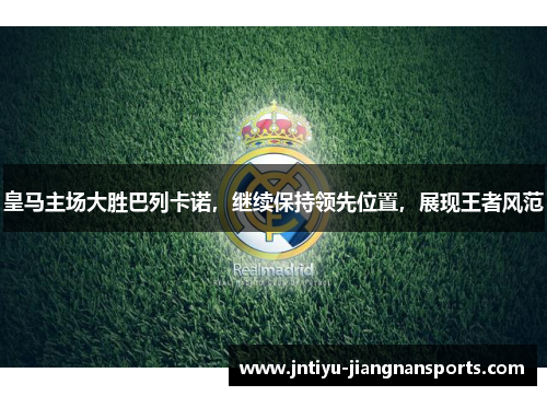 皇马主场大胜巴列卡诺，继续保持领先位置，展现王者风范