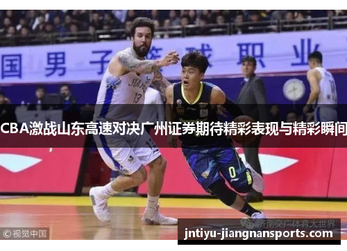 CBA激战山东高速对决广州证券期待精彩表现与精彩瞬间