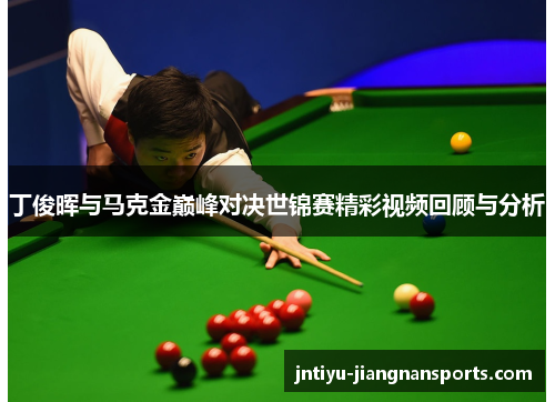 丁俊晖与马克金巅峰对决世锦赛精彩视频回顾与分析