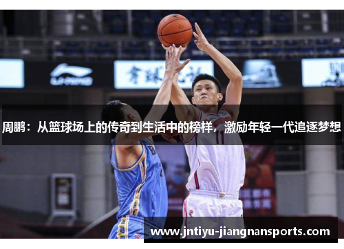 周鹏：从篮球场上的传奇到生活中的榜样，激励年轻一代追逐梦想