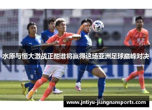 水原与恒大激战正酣谁将赢得这场亚洲足球巅峰对决