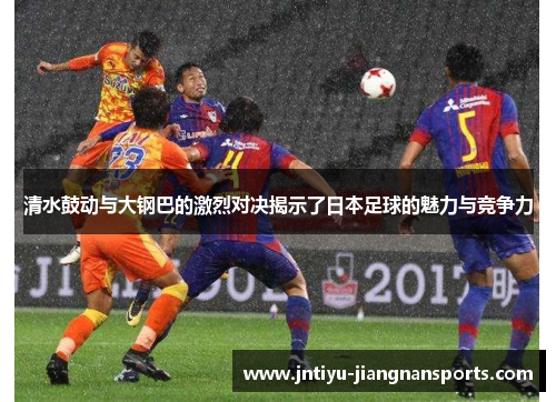 清水鼓动与大钢巴的激烈对决揭示了日本足球的魅力与竞争力