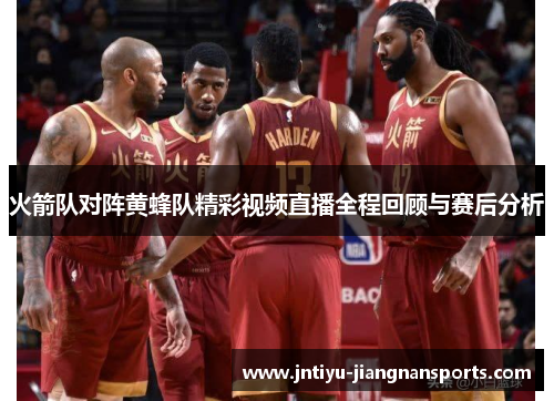 火箭队对阵黄蜂队精彩视频直播全程回顾与赛后分析
