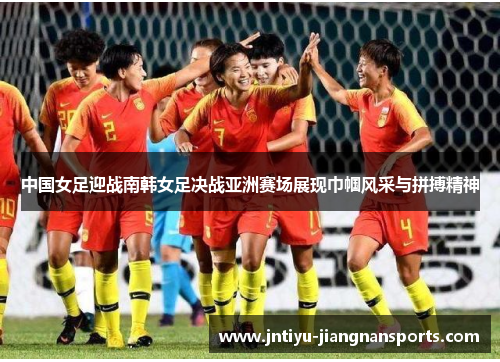 中国女足迎战南韩女足决战亚洲赛场展现巾帼风采与拼搏精神