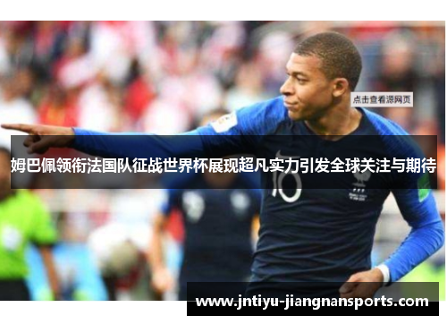 姆巴佩领衔法国队征战世界杯展现超凡实力引发全球关注与期待
