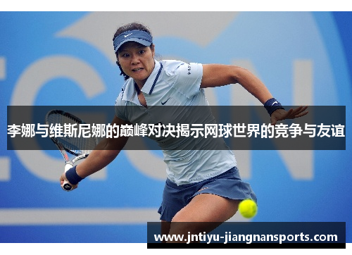 李娜与维斯尼娜的巅峰对决揭示网球世界的竞争与友谊